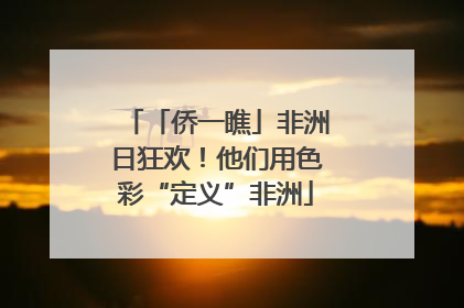 「侨一瞧」非洲日狂欢！他们用色彩“定义”非洲