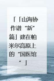 「山海协作谱“新”篇」建在帕米尔高原上的“国医馆”