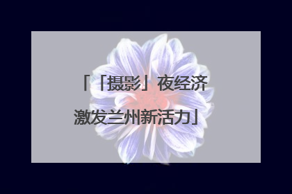 「摄影」夜经济激发兰州新活力