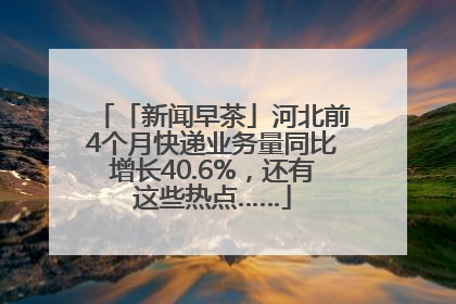 「新闻早茶」河北前4个月快递业务量同比增长40.6%，还有这些热点……