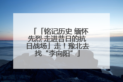 「铭记历史 缅怀先烈·走进昔日的抗日战场」走！豫北去找“李向阳”