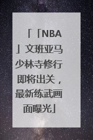 「NBA」文班亚马少林寺修行即将出关，最新练武画面曝光
