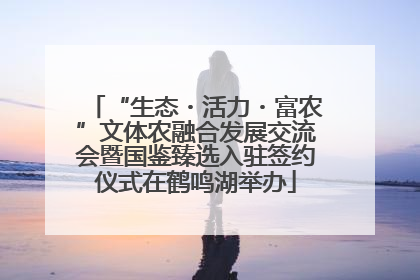 “生态・活力・富农”文体农融合发展交流会暨国鉴臻选入驻签约仪式在鹤鸣湖举办