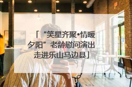 “笑星齐聚•情暖夕阳”老龄慰问演出走进乐山马边县