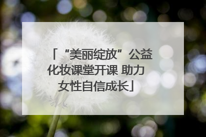 “美丽绽放”公益化妆课堂开课 助力女性自信成长