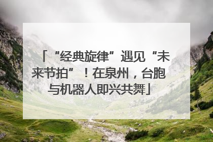 “经典旋律”遇见“未来节拍”！在泉州，台胞与机器人即兴共舞