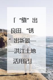 “缝”出良田 “锈”出新景——洪江土地活用记