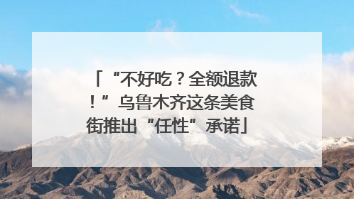 “不好吃？全额退款！”乌鲁木齐这条美食街推出“任性”承诺