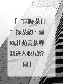 “国际茶日”探茶韵：建瓯北苑贡茶春制进入收尾阶段