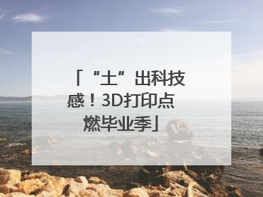 “土”出科技感！3D打印点燃毕业季
