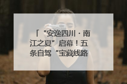 “安逸四川・南江之夏”启幕！五条自驾“宝藏线路”串联避暑胜地