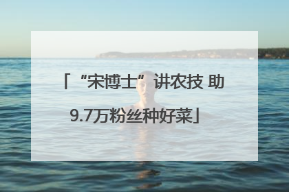 “宋博士”讲农技 助9.7万粉丝种好菜
