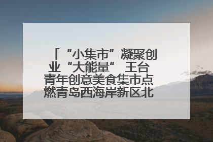 “小集市”凝聚创业“大能量” 王台青年创意美食集市点燃青岛西海岸新区北部新城夜经济