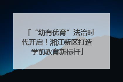 “幼有优育”法治时代开启！湘江新区打造学前教育新标杆