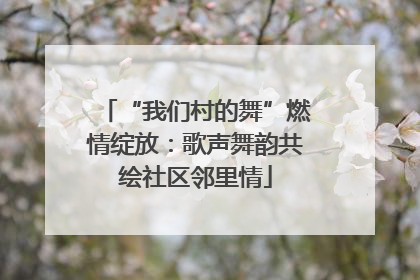 “我们村的舞”燃情绽放：歌声舞韵共绘社区邻里情