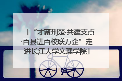 “才聚荆楚·共建支点·百县进百校联万企”走进长江大学文理学院