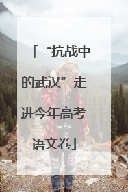 “抗战中的武汉”走进今年高考语文卷