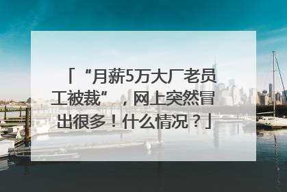 “月薪5万大厂老员工被裁”，网上突然冒出很多！什么情况？