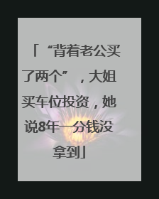 “背着老公买了两个”，大姐买车位投资，她说8年一分钱没拿到
