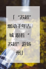 “苏超”燃动千年古城 跟着“苏超”游扬州