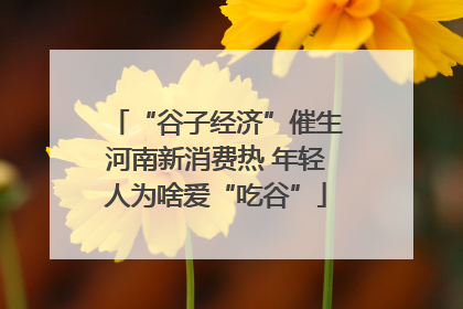 “谷子经济”催生河南新消费热 年轻人为啥爱“吃谷”