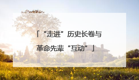 “走进”历史长卷与革命先辈“互动”