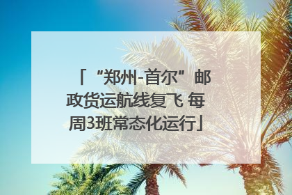 “郑州-首尔”邮政货运航线复飞 每周3班常态化运行