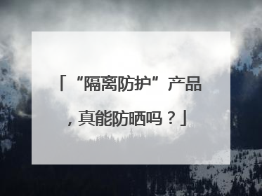 “隔离防护”产品，真能防晒吗？