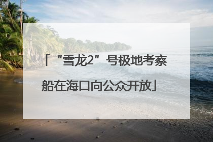 “雪龙2”号极地考察船在海口向公众开放