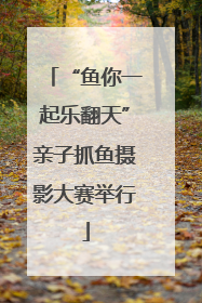 “鱼你一起乐翻天”亲子抓鱼摄影大赛举行