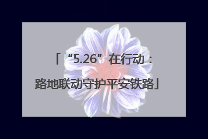 “5.26”在行动：路地联动守护平安铁路