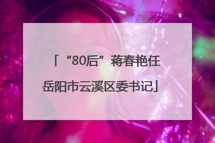 “80后”蒋春艳任岳阳市云溪区委书记