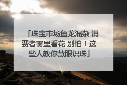 珠宝市场鱼龙混杂 消费者雾里看花 别怕！这些人教你慧眼识珠