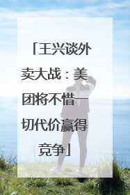 王兴谈外卖大战：美团将不惜一切代价赢得竞争