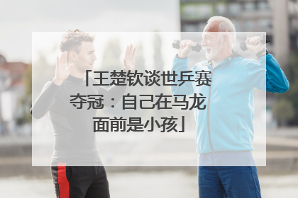 王楚钦谈世乒赛夺冠：自己在马龙面前是小孩