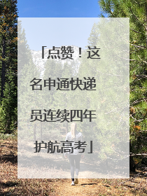 点赞！这名申通快递员连续四年护航高考