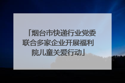 烟台市快递行业党委联合多家企业开展福利院儿童关爱行动