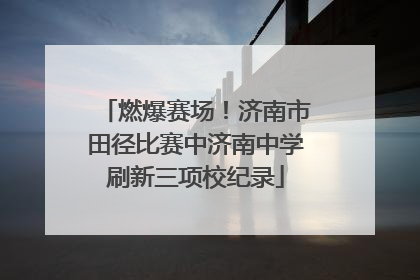 燃爆赛场！济南市田径比赛中济南中学刷新三项校纪录