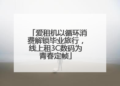 爱租机以循环消费解锁毕业旅行，线上租3C数码为青春定帧