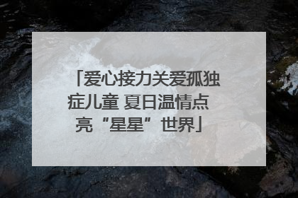 爱心接力关爱孤独症儿童 夏日温情点亮“星星”世界