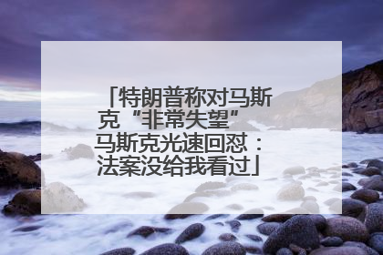 特朗普称对马斯克“非常失望” 马斯克光速回怼：法案没给我看过