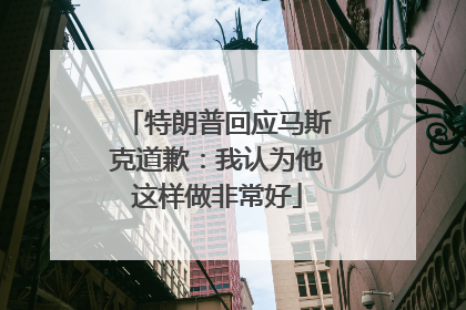 特朗普回应马斯克道歉：我认为他这样做非常好