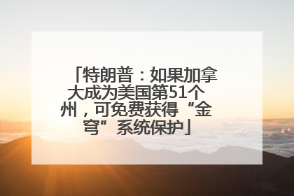 特朗普：如果加拿大成为美国第51个州，可免费获得“金穹”系统保护