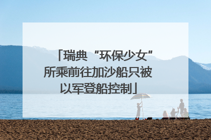 瑞典“环保少女”所乘前往加沙船只被以军登船控制