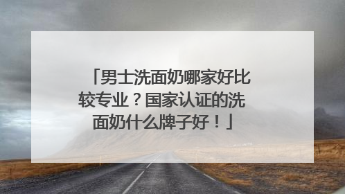 男士洗面奶哪家好比较专业？国家认证的洗面奶什么牌子好！