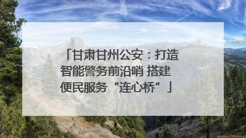 甘肃甘州公安：打造智能警务前沿哨 搭建便民服务“连心桥”