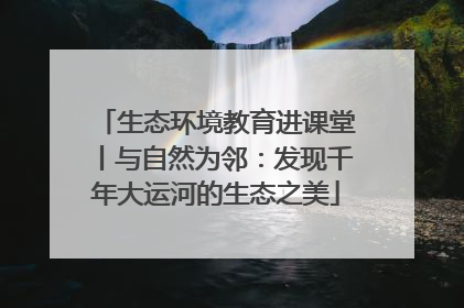 生态环境教育进课堂丨与自然为邻：发现千年大运河的生态之美