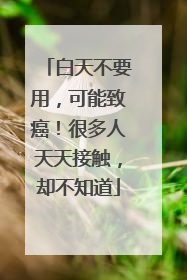 白天不要用，可能致癌！很多人天天接触，却不知道