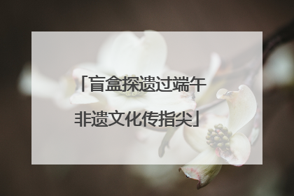盲盒探遗过端午 非遗文化传指尖