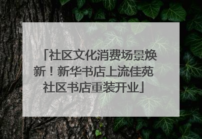 社区文化消费场景焕新！新华书店上流佳苑社区书店重装开业